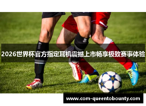 2026世界杯官方指定耳机震撼上市畅享极致赛事体验