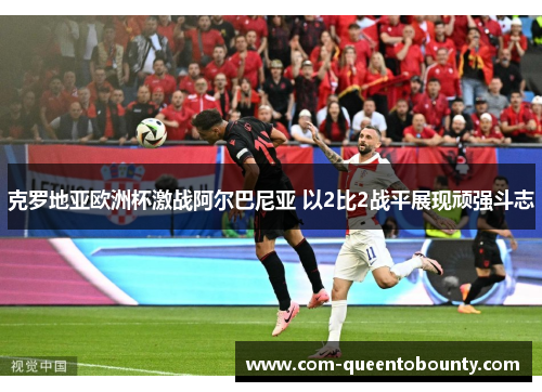 克罗地亚欧洲杯激战阿尔巴尼亚 以2比2战平展现顽强斗志 克罗地亚欧洲杯激战阿尔巴尼亚 以2比2战平展现顽强斗志