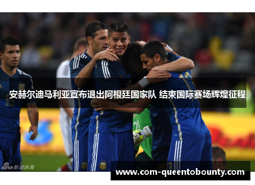 安赫尔迪马利亚宣布退出阿根廷国家队 结束国际赛场辉煌征程
