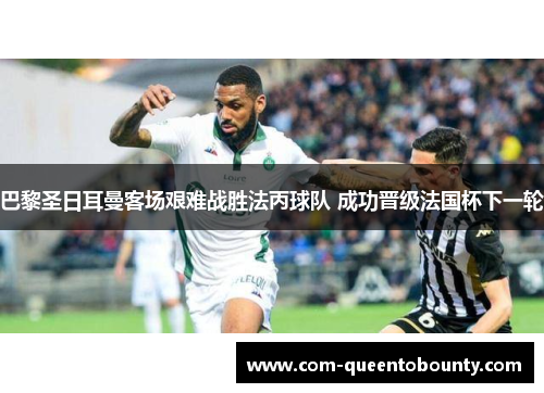 巴黎圣日耳曼客场艰难战胜法丙球队 成功晋级法国杯下一轮 巴黎圣日耳曼客场艰难战胜法丙球队 成功晋级法国杯下一轮