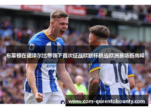 布莱顿在德泽尔比带领下首次征战欧联杯挑战欧洲赛场新高峰