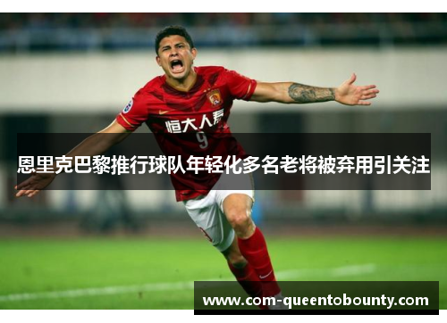 恩里克巴黎推行球队年轻化多名老将被弃用引关注