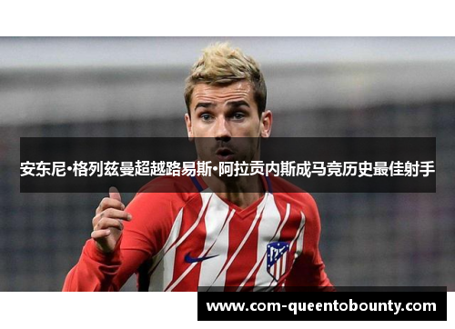 安东尼·格列兹曼超越路易斯·阿拉贡内斯成马竞历史最佳射手